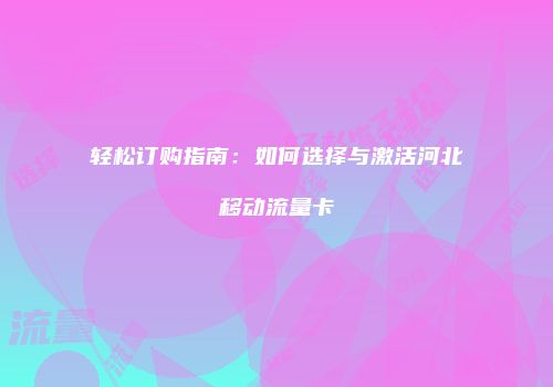 轻松订购指南：如何选择与激活河北移动流量卡