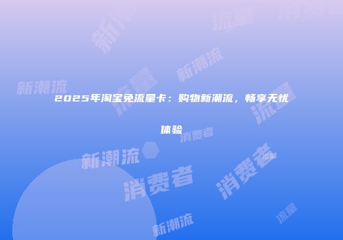 2025年淘宝免流量卡：购物新潮流，畅享无忧体验