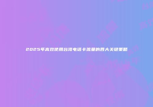 2025年高效使用台湾电话卡流量的四大关键策略