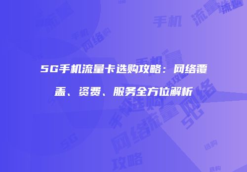 5G手机流量卡选购攻略:网络覆盖、资费、服务全方位解析