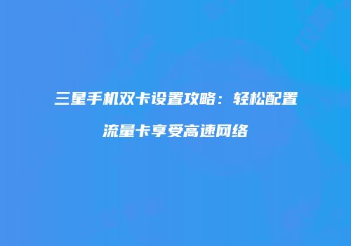 三星手机双卡设置攻略:轻松配置流量卡享受高速网络