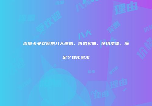 流量卡受欢迎的八大理由：价格实惠、使用便捷，满足个性化需求