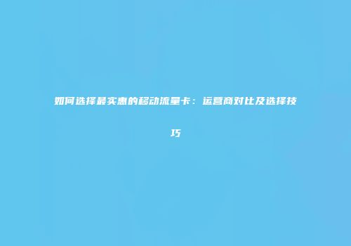 如何选择最实惠的移动流量卡：运营商对比及选择技巧