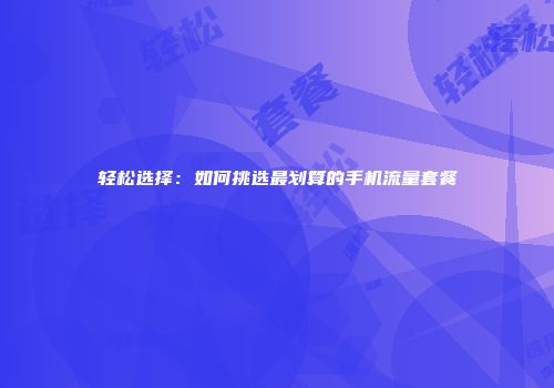 轻松选择:如何挑选最划算的手机流量套餐