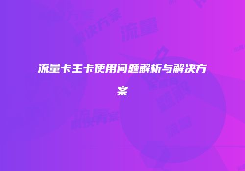流量卡主卡使用问题解析与解决方案