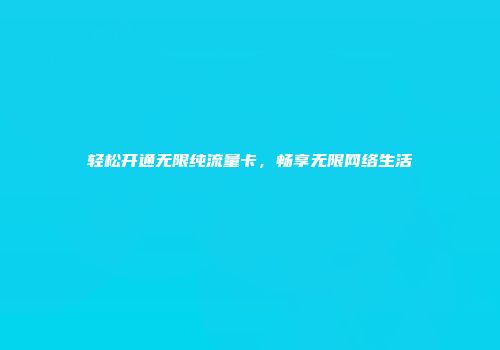 轻松开通无限纯流量卡，畅享无限网络生活