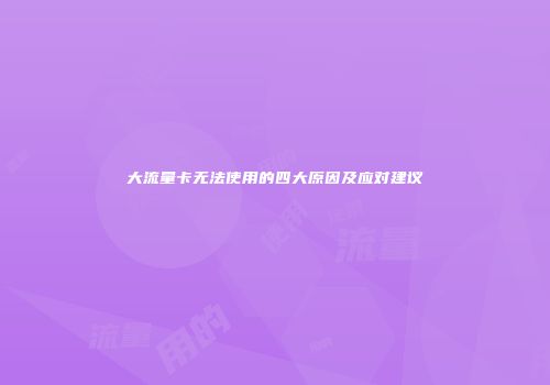 大流量卡无法使用的四大原因及应对建议