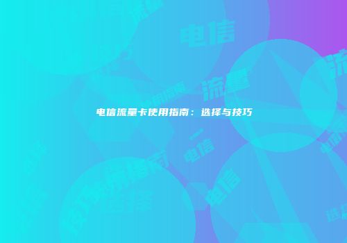 电信流量卡使用指南:选择与技巧