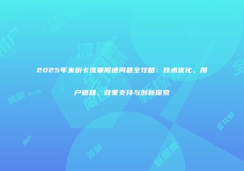 2025年米粉卡流量限速问题全攻略:技术优化、用户感知、政策支持与创新探索