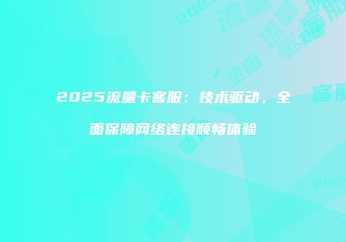 2025流量卡客服：技术驱动，全面保障网络连接顺畅体验