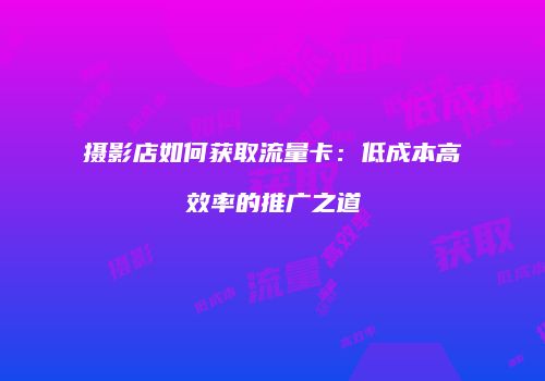 摄影店如何获取流量卡:低成本高效率的推广之道