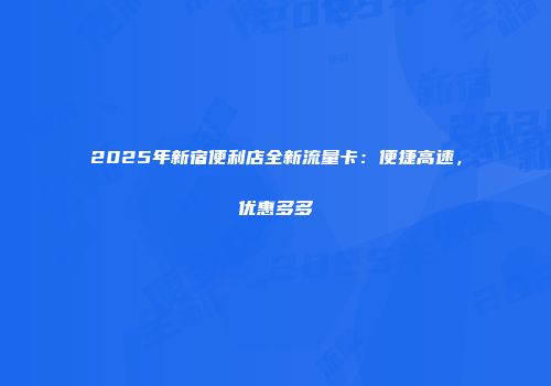 2025年新宿便利店全新流量卡：便捷高速，优惠多多