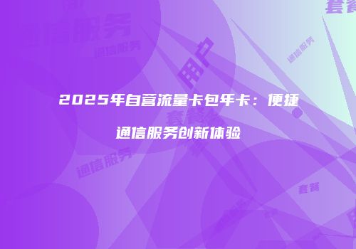 2025年自营流量卡包年卡：便捷通信服务创新体验
