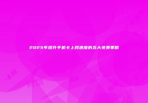 2025年提升手机卡上网速度的五大免费策略