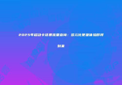 2025年移动卡话费流量查询:多元化便捷体验即将到来