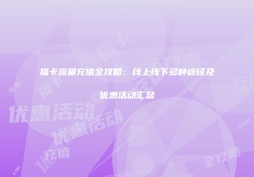 福卡流量充值全攻略:线上线下多种途径及优惠活动汇总