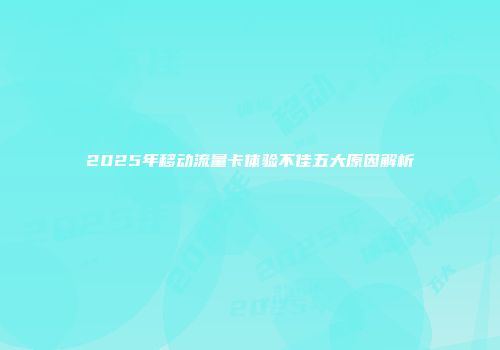 2025年移动流量卡体验不佳五大原因解析