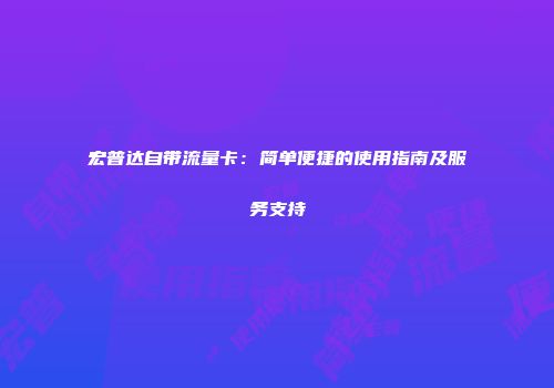 宏普达自带流量卡:简单便捷的使用指南及服务支持