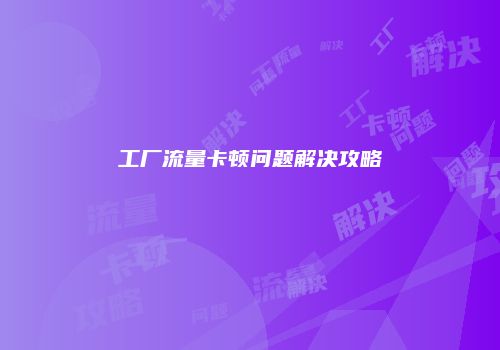 工厂流量卡顿问题解决攻略