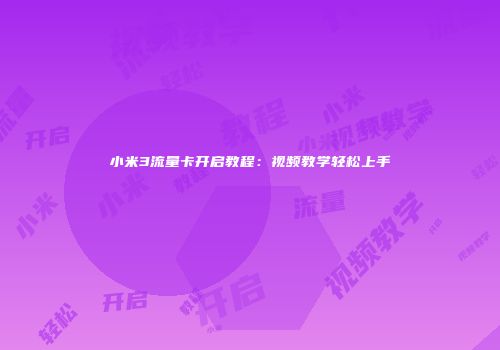 小米3流量卡开启教程:视频教学轻松上手