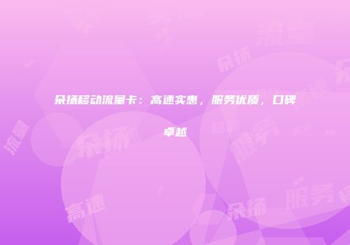 朵扬移动流量卡:高速实惠,服务优质,口碑卓越