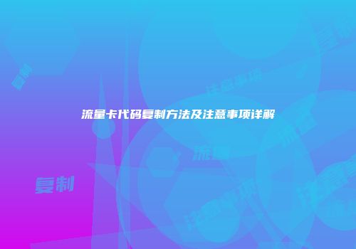 流量卡代码复制方法及注意事项详解