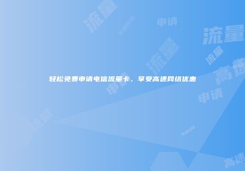 轻松免费申请电信流量卡，享受高速网络优惠