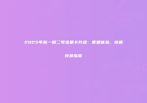2025年新一和二号流量卡升级:便捷体验,快速转换指南
