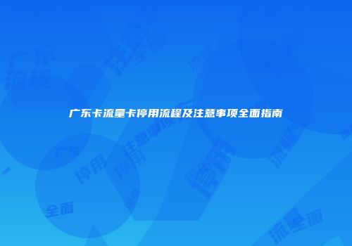 广东卡流量卡停用流程及注意事项全面指南