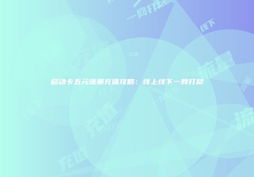 移动卡五元流量充值攻略：线上线下一网打尽
