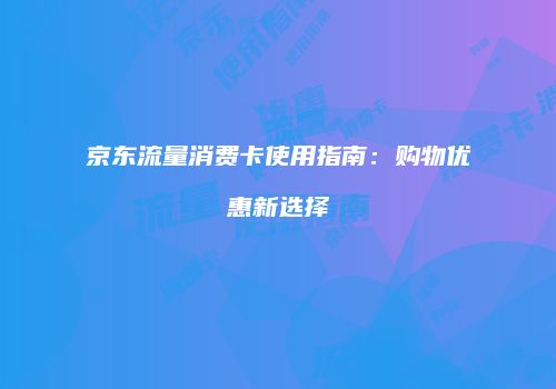 京东流量消费卡使用指南:购物优惠新选择