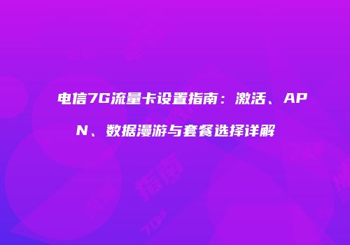 电信7G流量卡设置指南:激活、APN、数据漫游与套餐选择详解