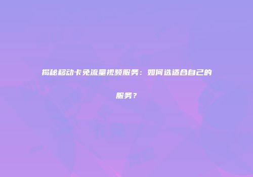 揭秘移动卡免流量视频服务:如何选适合自己的服务?
