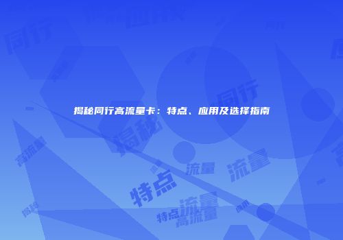 揭秘同行高流量卡:特点、应用及选择指南