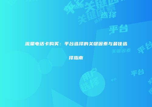 流量电话卡购买：平台选择的关键因素与最佳选择指南
