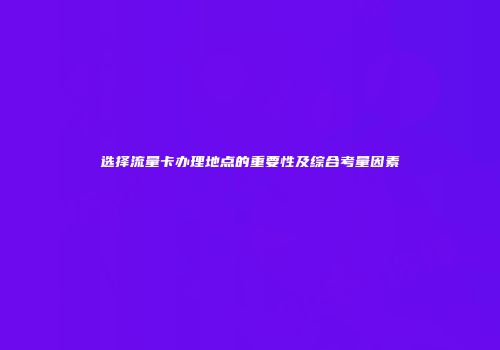 选择流量卡办理地点的重要性及综合考量因素