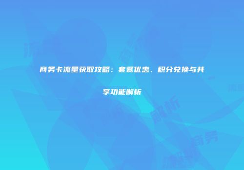 商务卡流量获取攻略:套餐优惠、积分兑换与共享功能解析
