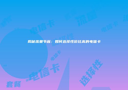揭秘流量节省:如何选择性价比高的电信卡