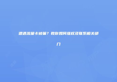 遭遇流量卡被骗？教你如何维权及联系相关部门