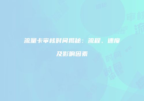 流量卡审核时间揭秘:流程、速度及影响因素