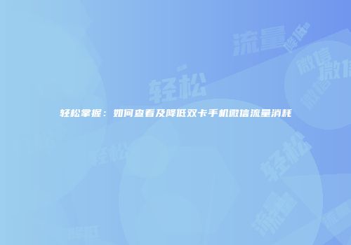 轻松掌握：如何查看及降低双卡手机微信流量消耗