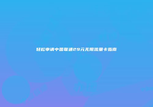 轻松申请中国联通29元无限流量卡指南
