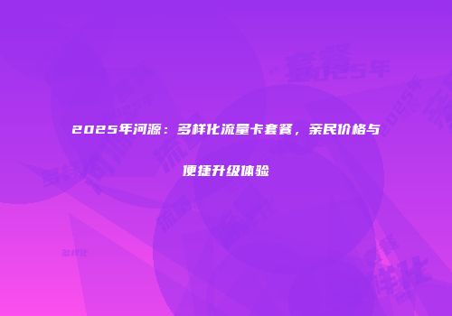 2025年河源：多样化流量卡套餐，亲民价格与便捷升级体验