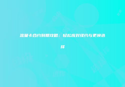 流量卡合约到期攻略:轻松应对续约与更换选择