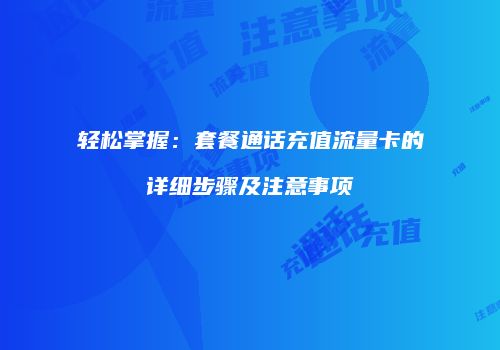 轻松掌握:套餐通话充值流量卡的详细步骤及注意事项