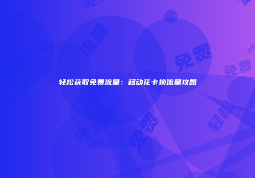 轻松获取免费流量:移动花卡换流量攻略