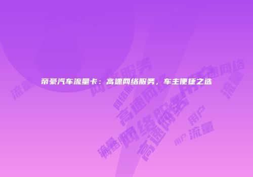 帝豪汽车流量卡:高速网络服务,车主便捷之选