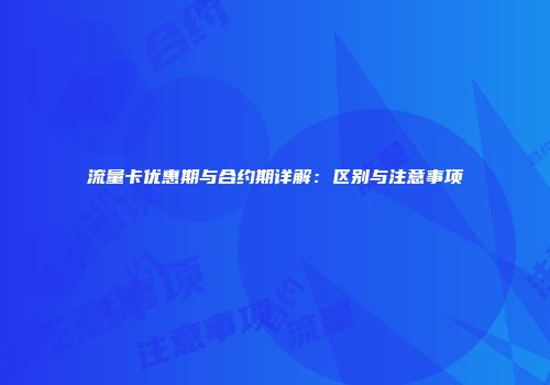 流量卡优惠期与合约期详解:区别与注意事项
