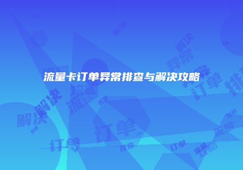 流量卡订单异常排查与解决攻略