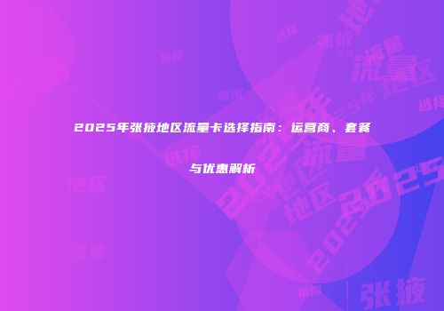 2025年张掖地区流量卡选择指南:运营商、套餐与优惠解析